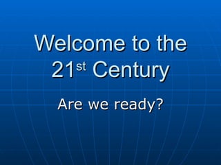 Welcome to the 21 st  Century Are we ready? 