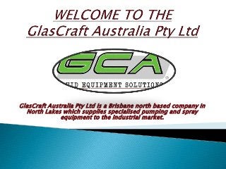 GlasCraft Australia Pty Ltd is a Brisbane north based company in
North Lakes which supplies specialised pumping and spray
equipment to the industrial market.
 