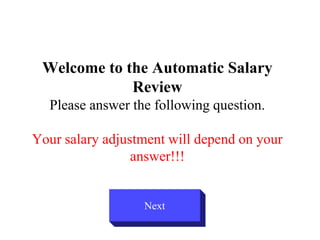 Welcome to the Automatic Salary
             Review
  Please answer the following question.

Your salary adjustment will depend on your
                 answer!!!


                  Next
 