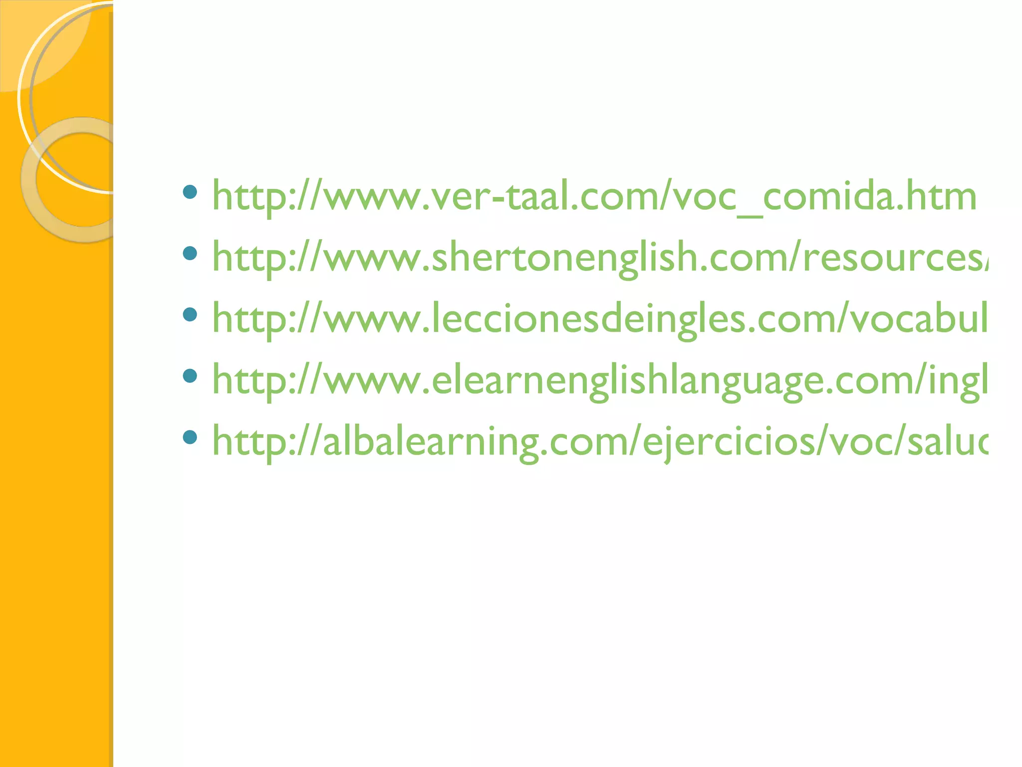 http://www.ver-taal.com/voc_comida.htm http://www.shertonenglish.com/resources/es/vocabulary/general-meals.php http://www.leccionesdeingles.com/vocabulario_ingles_comida.html http://www.elearnenglishlanguage.com/ingles/vocabulario/saludos.html http://albalearning.com/ejercicios/voc/saludos.htm 