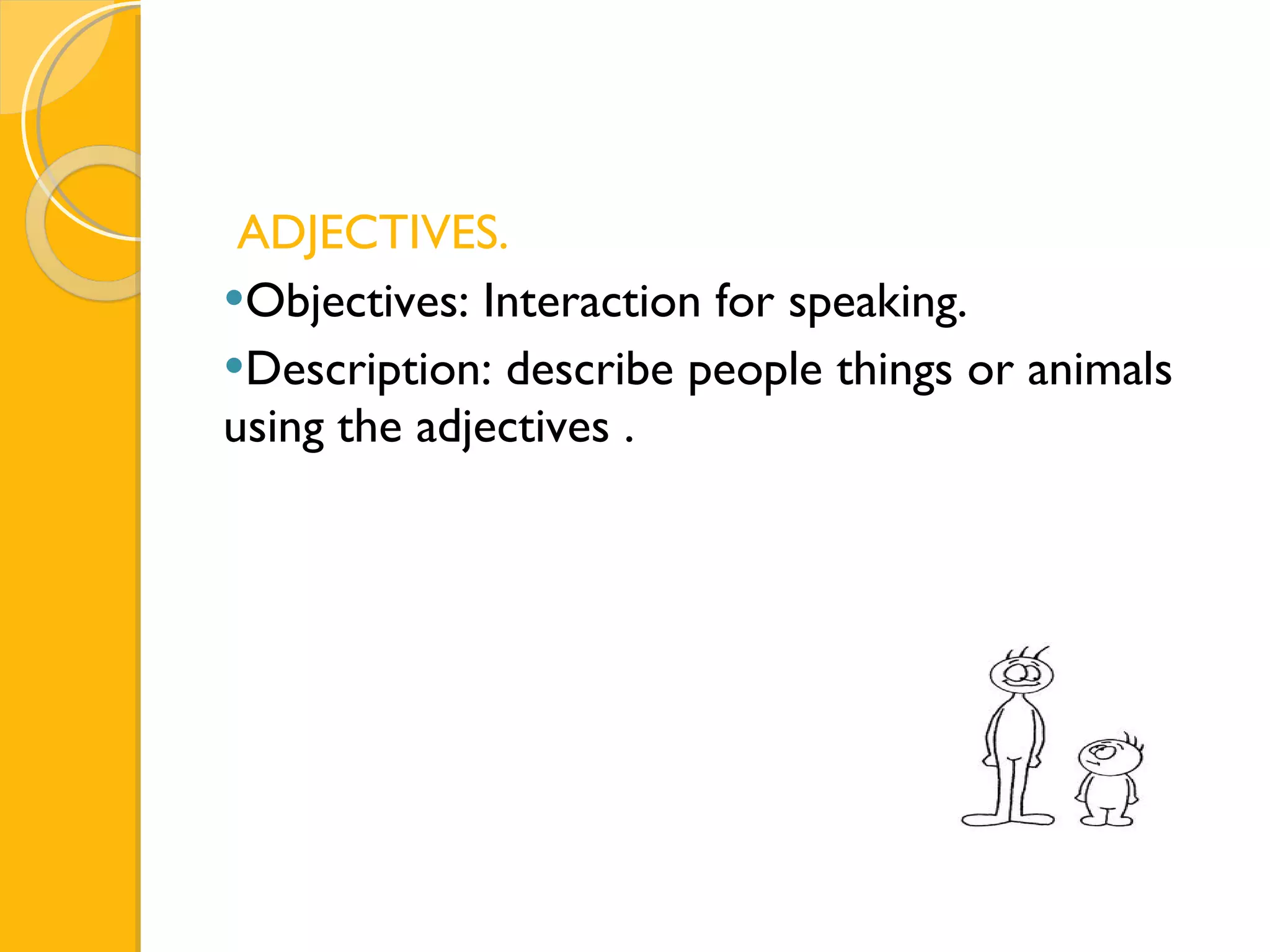 ADJECTIVES. Objectives: Interaction for speaking. Description: describe people things or animals using the adjectives . 