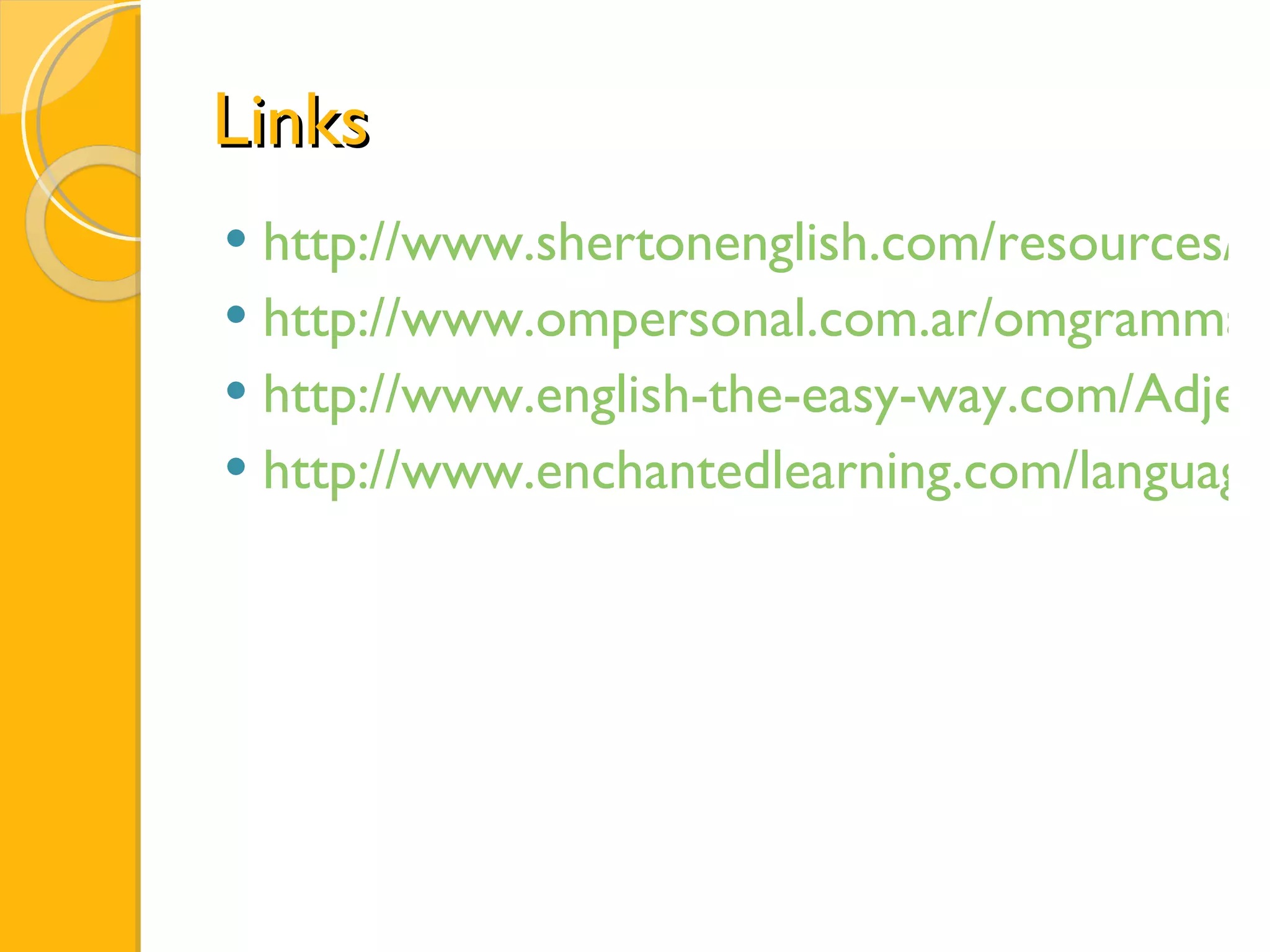 Links  http://www.shertonenglish.com/resources/es/adjectives.php http://www.ompersonal.com.ar/omgrammar/listadeadjetivoscalificativos.htm http://www.english-the-easy-way.com/Adjectives/Adjectives_Page.htm http://www.enchantedlearning.com/languages/spanish/subjects/adjectives.shtml 