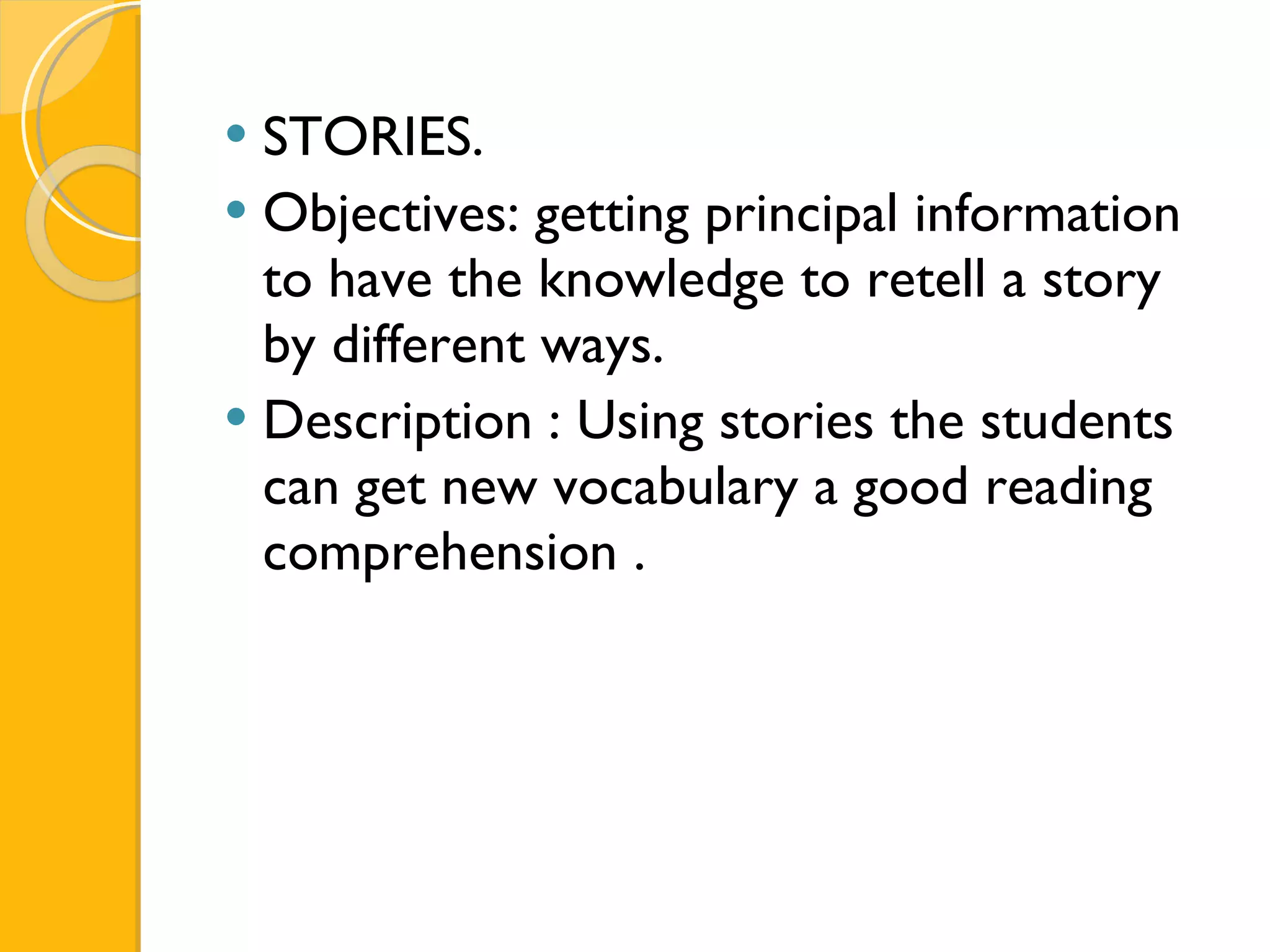 STORIES. Objectives: getting principal information to have the knowledge to retell a story by different ways. Description : Using stories the students can get new vocabulary a good reading comprehension . 