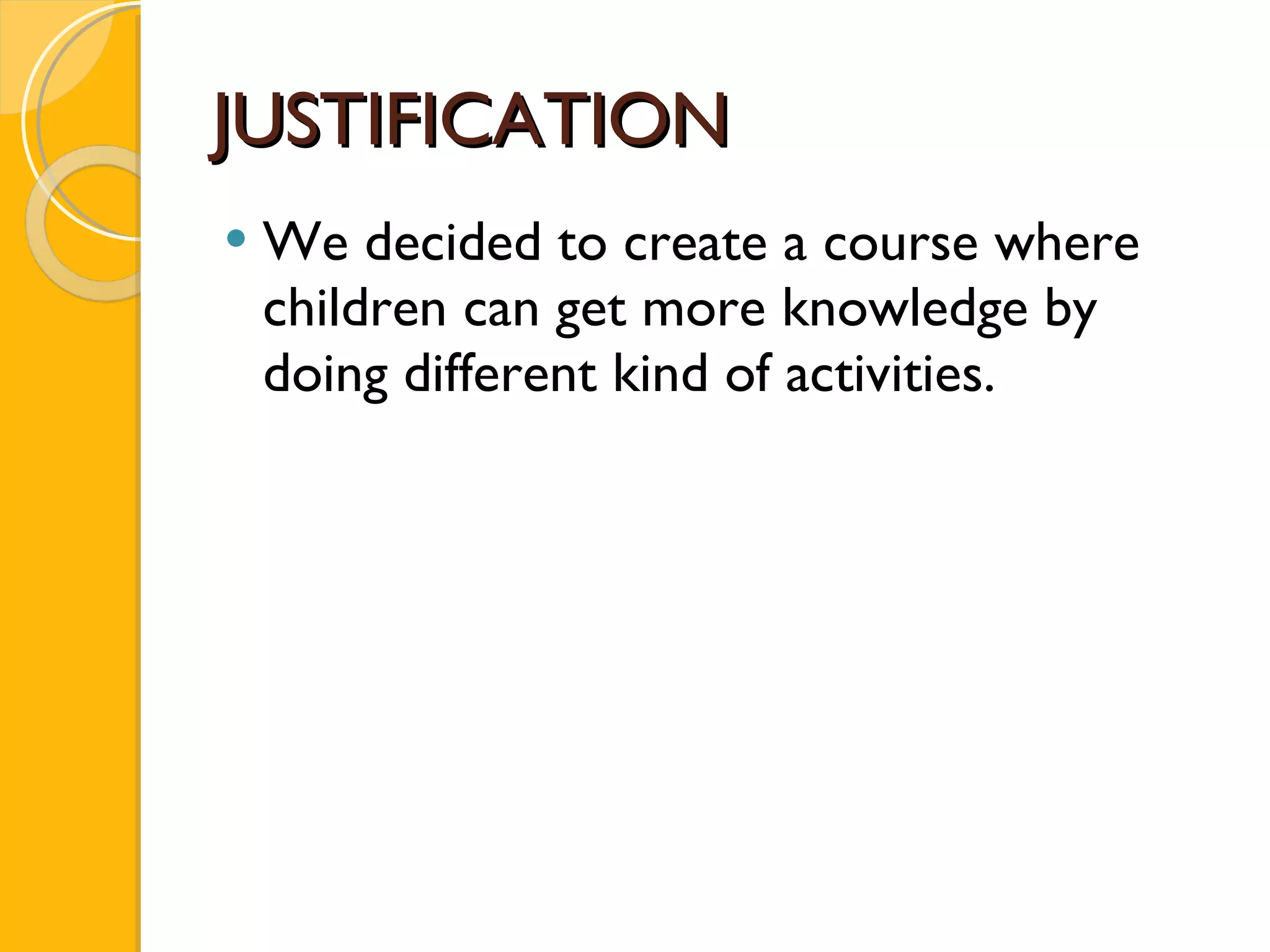 JUSTIFICATION We decided to create a course where children can get more knowledge by doing different kind of activities.  
