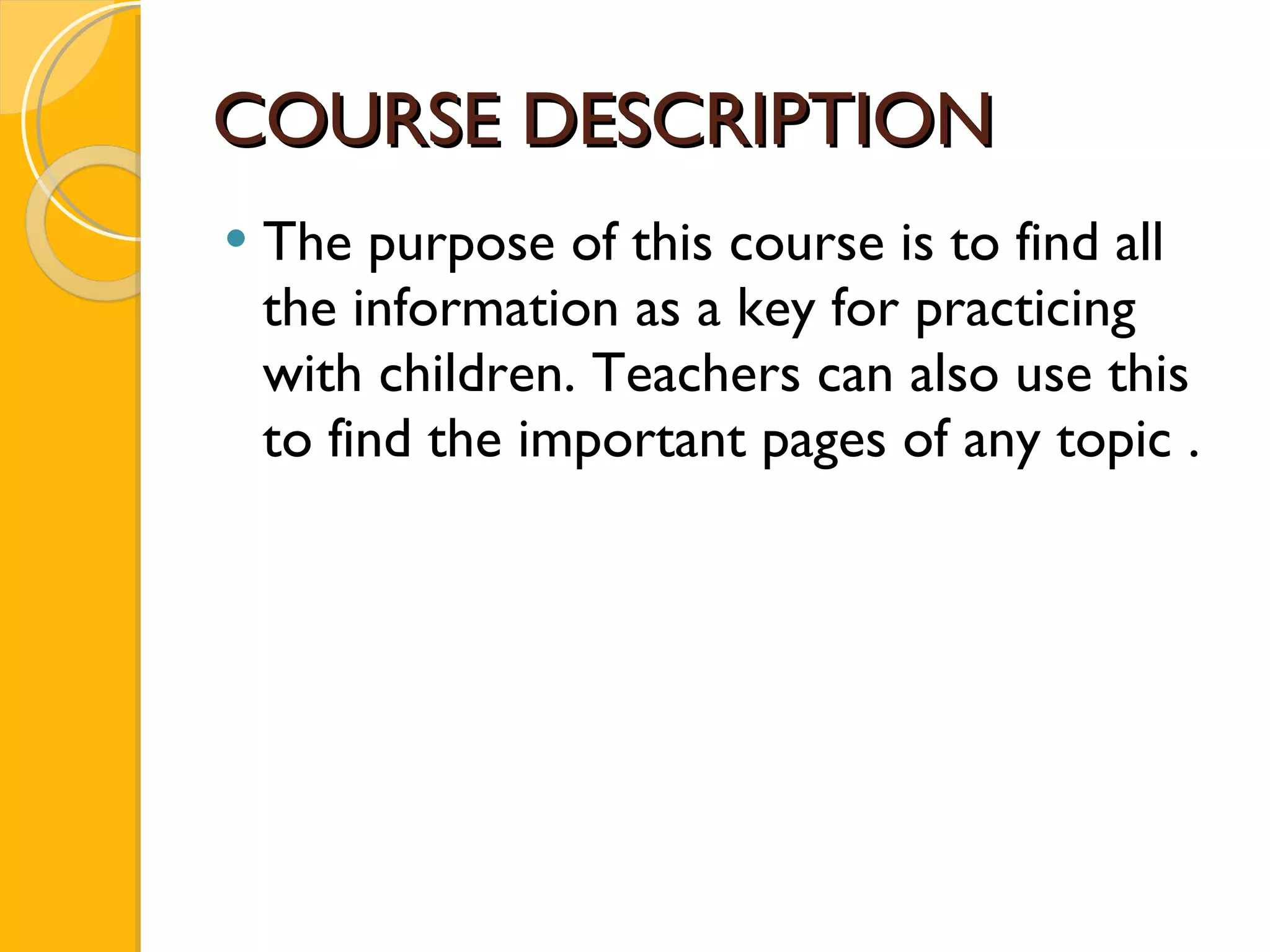 COURSE DESCRIPTION The purpose of this course is to find all the information as a key for practicing with children. Teachers can also use this to find the important pages of any topic . 
