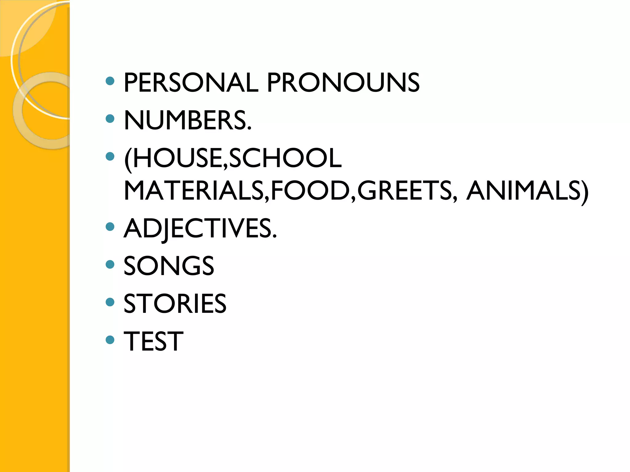 PERSONAL PRONOUNS NUMBERS. (HOUSE,SCHOOL MATERIALS,FOOD,GREETS, ANIMALS) ADJECTIVES. SONGS STORIES TEST  
