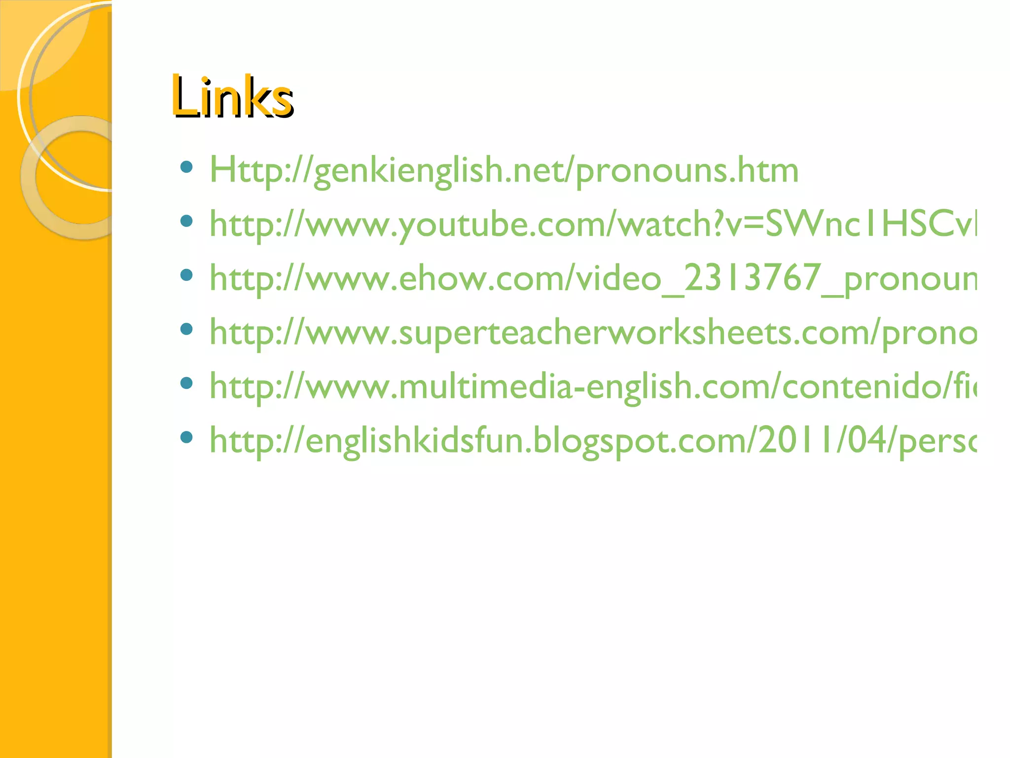 Links Http://genkienglish.net/pronouns.htm http://www.youtube.com/watch?v=SWnc1HSCvRY http://www.ehow.com/video_2313767_pronouns-young-home-school-students.html http://www.superteacherworksheets.com/pronoun.html http://www.multimedia-english.com/contenido/ficha/personal-pronouns/117 http://englishkidsfun.blogspot.com/2011/04/personal-pronouns.html 