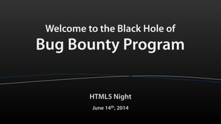 Welcome to the Black Hole of
Bug Bounty Program
HTML5 Night
June 14th, 2014
 
