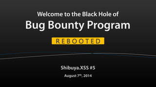 Welcome to the Black Hole of
Bug Bounty Program
Shibuya.XSS #5
August 7th, 2014
R E B O O T E D
 