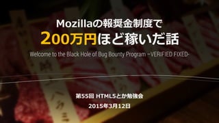 Mozillaの報奨金制度で
200万円ほど稼いだ話
第55回 HTML5とか勉強会
2015年3月12日
Welcome to the Black Hole of Bug Bounty Program –VERIFIED FIXED-
 