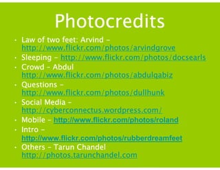 Photocredits Law of two feet: Arvind -  http://www.flickr.com/photos/arvindgrove Sleeping -  http://www.flickr.com/photos/docsearls Crowd – Abdul  http://www.flickr.com/photos/abdulqabiz Questions -  http://www.flickr.com/photos/dullhunk Social Media –  http://cyberconnectus.wordpress.com/ Mobile –  http://www.flickr.com/photos/roland Intro -  http://www.flickr.com/photos/rubberdreamfeet Others – Tarun Chandel  http:// photos.tarunchandel.com 
