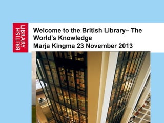 Welcome to the British Library– The
World’s Knowledge
Marja Kingma 23 November 2013

 