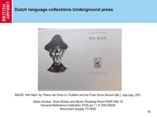 Dutch language collections Underground press

I
MAGE ‘WA Man’ by Theun de Vries in: Publish and be Free Anna Simoni (BL), opp pag 203.
Open Access Rare Books and Music Reading Room RAR 098.12
General Reference Collection 2725.aa.1 / X.700/16639
Document Supply 77/1952

16

 
