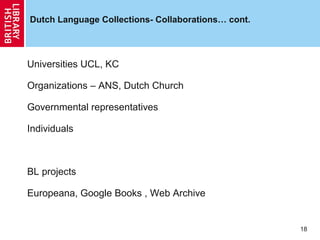Dutch Language Collections- Collaborations… cont.

Universities UCL, KC
Organizations – ANS, Dutch Church
Governmental representatives
Individuals

BL projects
Europeana, Google Books , Web Archive

18

 