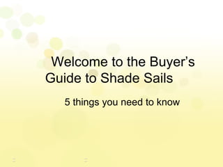 Welcome to the Buyer’s
Guide to Shade Sails
5 things you need to know
 