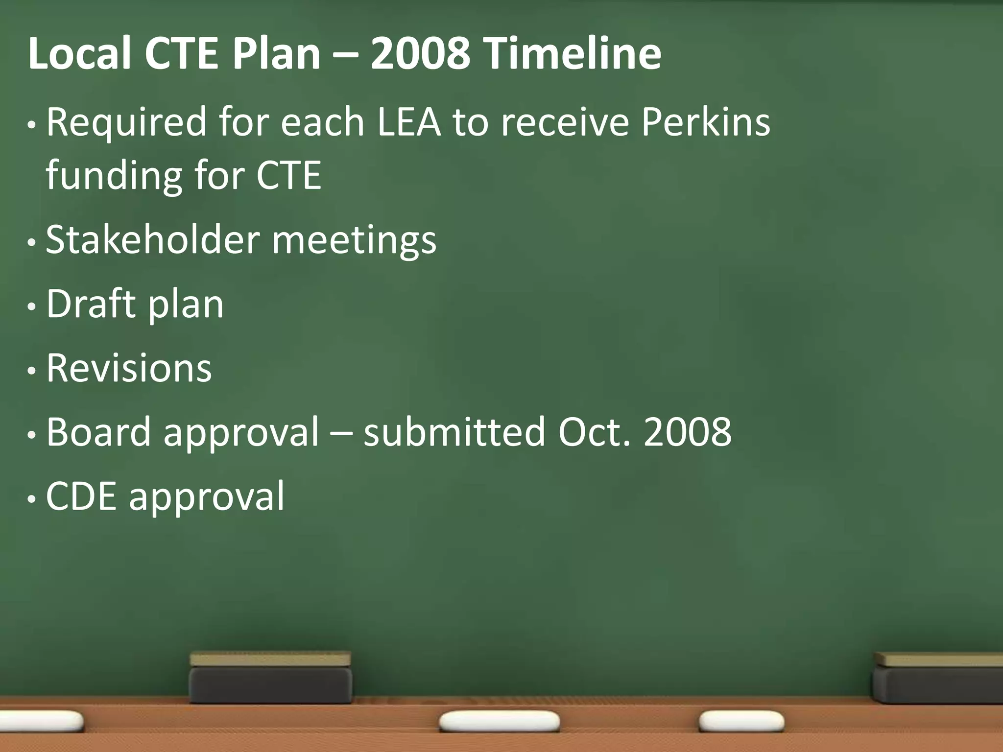 Local CTE Plan – 2008 TimelineRequired for each LEA to receive Perkins funding for CTEStakeholder meetingsDraft planRevisionsBoard approval – submitted Oct. 2008CDE approval