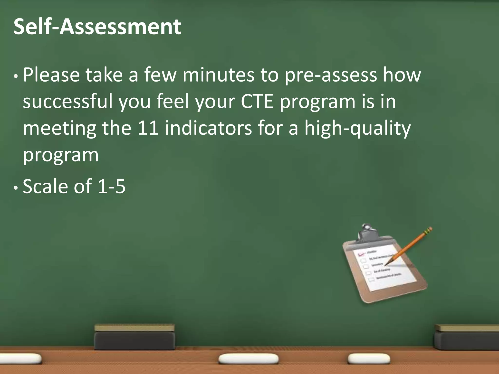 Self-AssessmentPlease take a few minutes to pre-assess how successful you feel your CTE program is in meeting the 11 indicators for a high-quality programScale of 1-5