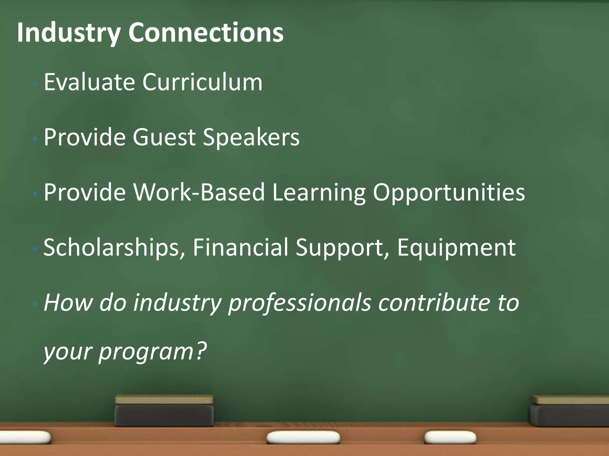 Evaluate CurriculumProvide Guest SpeakersProvide Work-Based Learning OpportunitiesScholarships, Financial Support, EquipmentHow do industry professionals contribute to your program?Industry Connections
