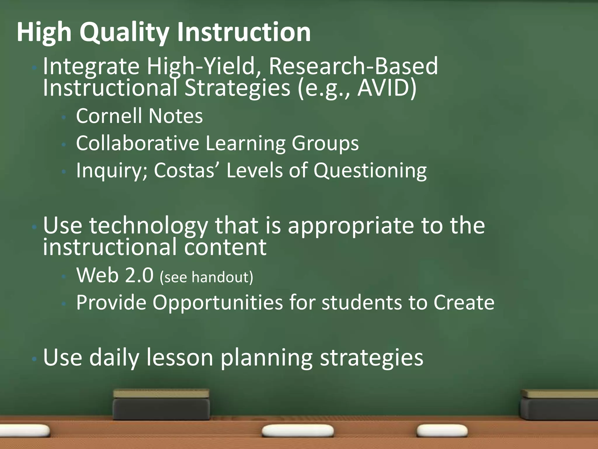 Integrate High-Yield, Research-Based Instructional Strategies (e.g., AVID)Cornell NotesCollaborative Learning GroupsInquiry; Costas’ Levels of QuestioningUse technology that is appropriate to the instructional contentWeb 2.0 (see handout)Provide Opportunities for students to CreateUse daily lesson planning strategiesHigh Quality Instruction