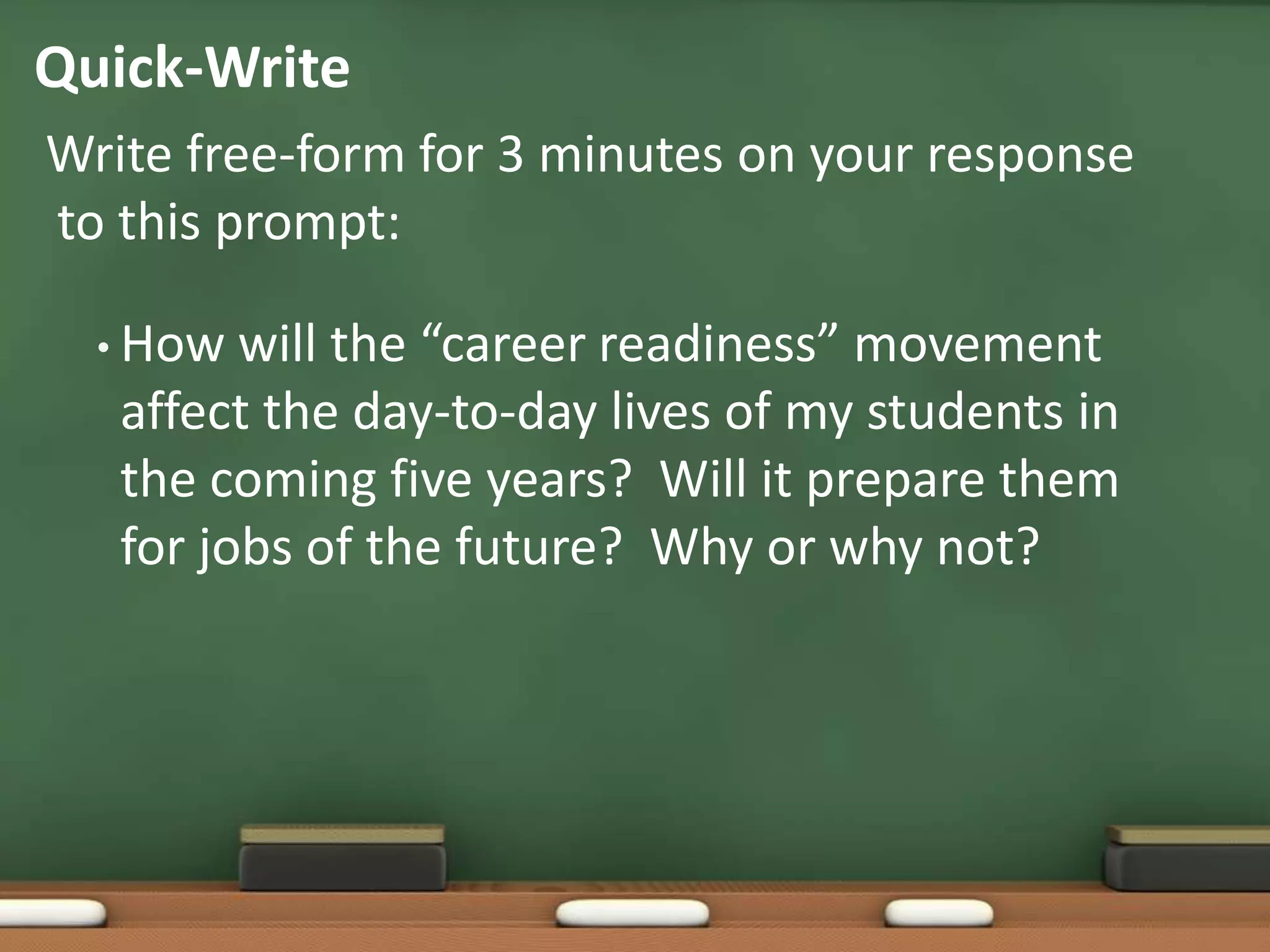 Quick-Write Write free-form for 3 minutes on your response to this prompt:How will the “career readiness” movement affect the day-to-day lives of my students in the coming five years?  Will it prepare them for jobs of the future?  Why or why not?