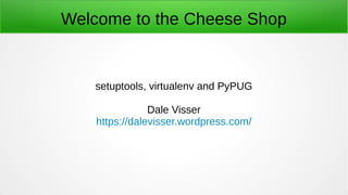 Welcome to the Cheese Shop
setuptools, virtualenv and PyPUG
Dale Visser
https://dalevisser.wordpress.com/
 