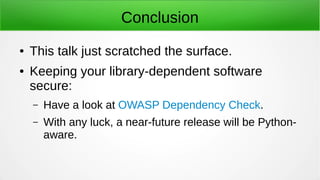 Conclusion
● This talk just scratched the surface.
● Keeping your library-dependent software
secure:
– Have a look at OWASP Dependency Check.
– With any luck, a near-future release will be Python-
aware.
 