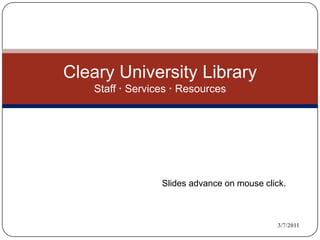 3/7/2011 Cleary University LibraryStaff  Services  Resources Slides advance on mouse click. 