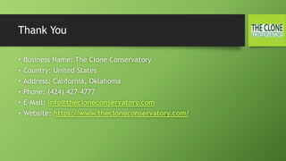 Thank You
• Business Name: The Clone Conservatory
• Country: United States
• Address: California, Oklahoma
• Phone: (424) 427-4777
• E-Mail: info@thecloneconservatory.com
• Website: https://www.thecloneconservatory.com/
 