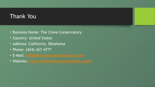 Thank You
• Business Name: The Clone Conservatory
• Country: United States
• Address: California, Oklahoma
• Phone: (424) 427-4777
• E-Mail: info@thecloneconservatory.com
• Website: https://thecloneconservatory.com/
 