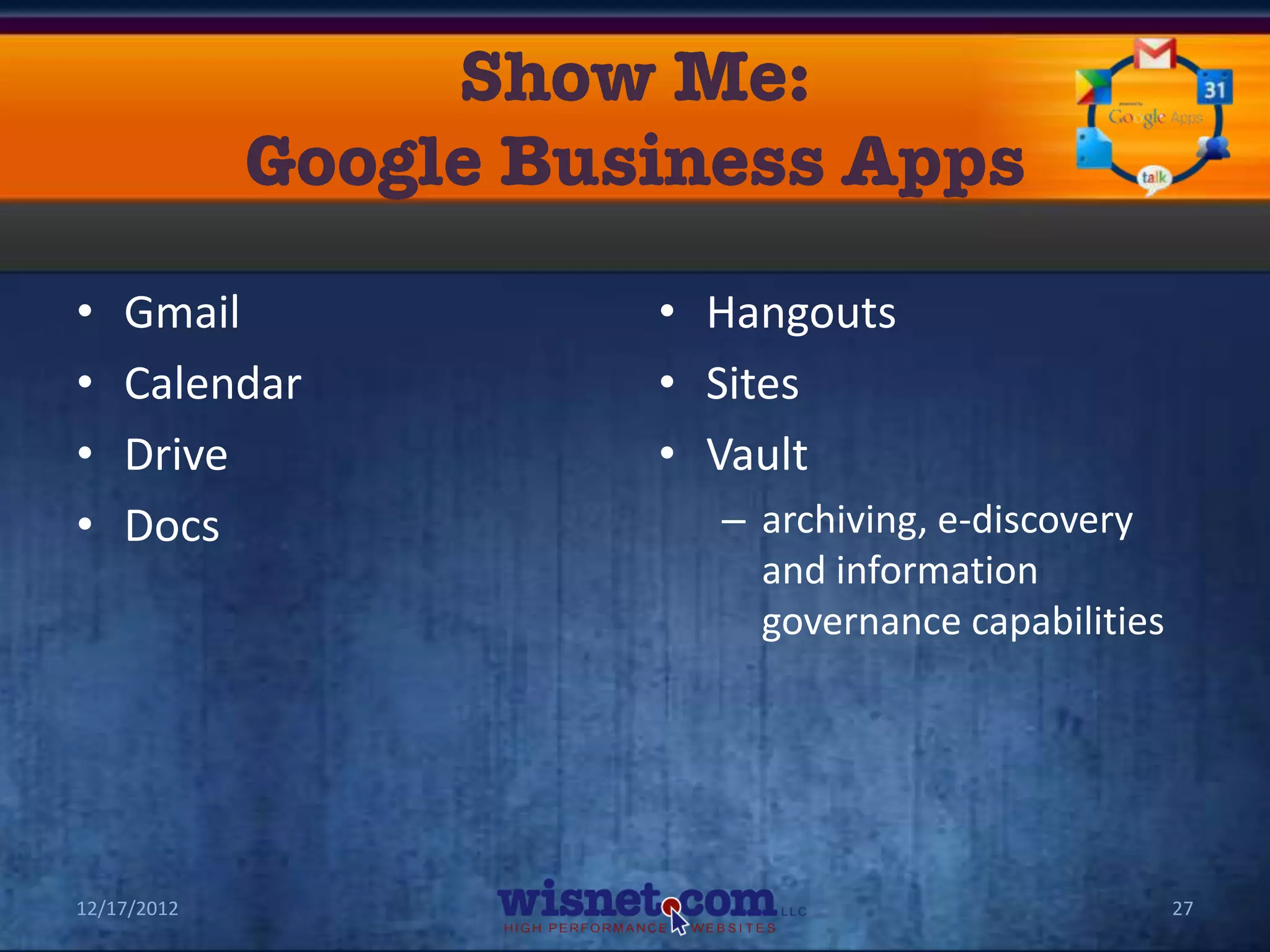 •   Gmail      • Hangouts
•   Calendar   • Sites
•   Drive      • Vault
•   Docs         – archiving, e-discovery
                   and information
                   governance capabilities




12/17/2012                                   27
 