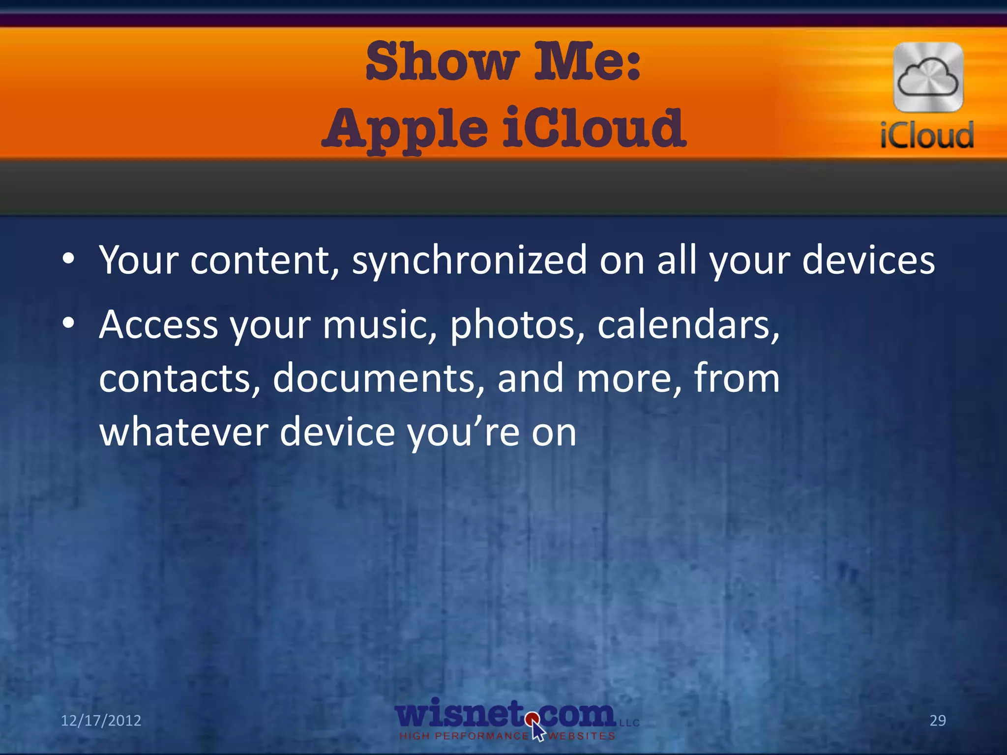 • Your content, synchronized on all your devices
• Access your music, photos, calendars,
  contacts, documents, and more, from
  whatever device you’re on




12/17/2012                                     29
 