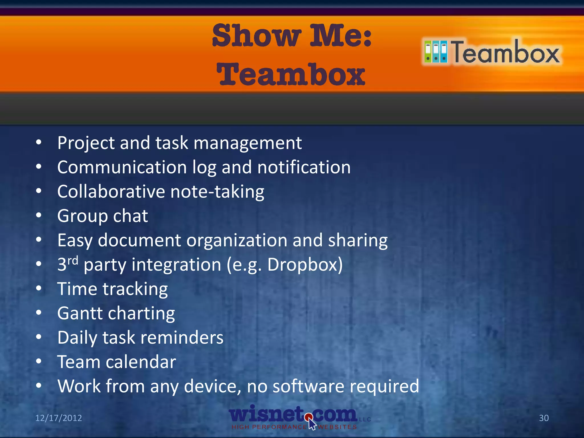 •   Project and task management
•   Communication log and notification
•   Collaborative note-taking
•   Group chat
•   Easy document organization and sharing
•   3rd party integration (e.g. Dropbox)
•   Time tracking
•   Gantt charting
•   Daily task reminders
•   Team calendar
•   Work from any device, no software required
12/17/2012                                       30
 