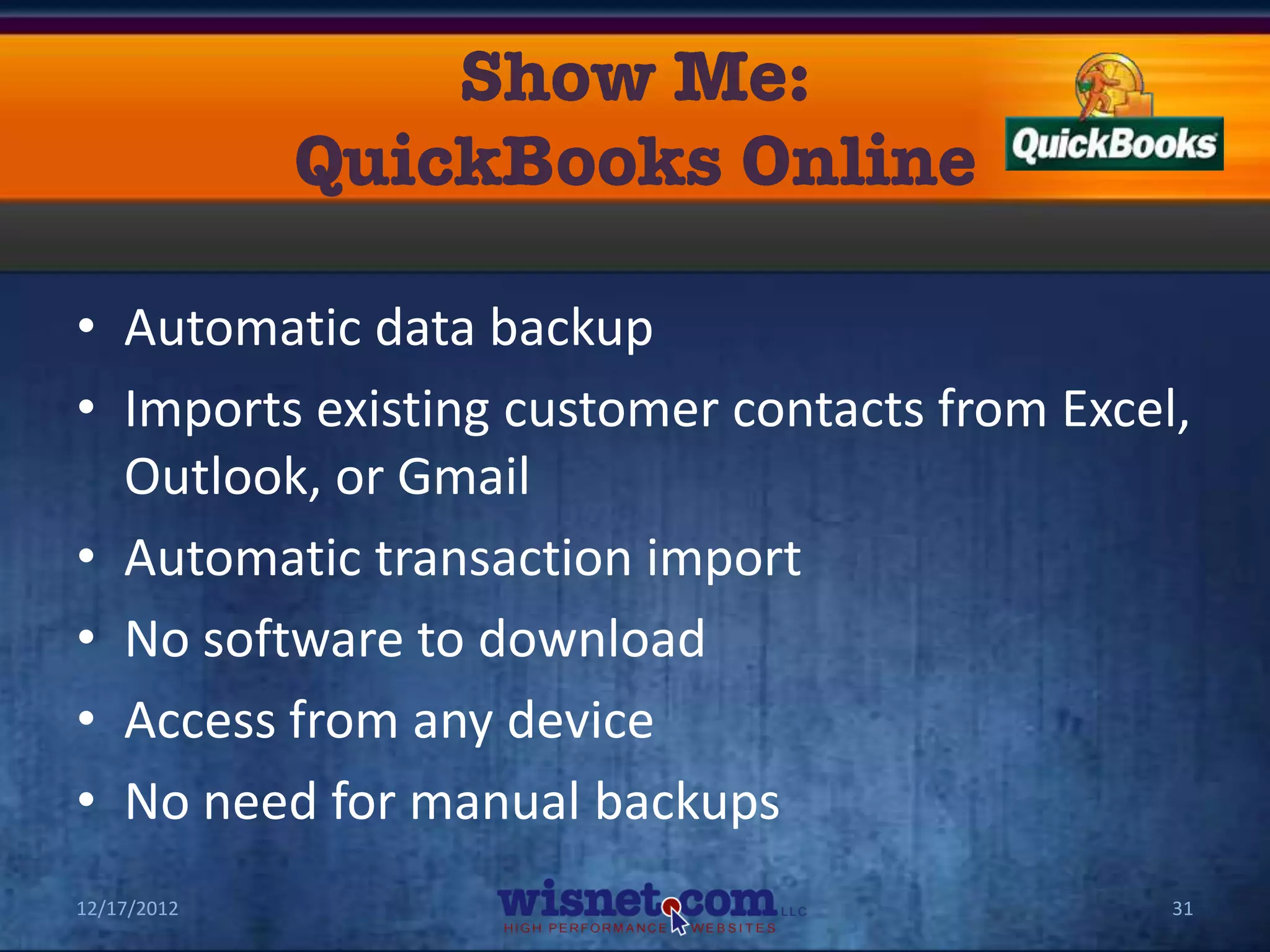 • Automatic data backup
• Imports existing customer contacts from Excel,
  Outlook, or Gmail
• Automatic transaction import
• No software to download
• Access from any device
• No need for manual backups
12/17/2012                                     31
 