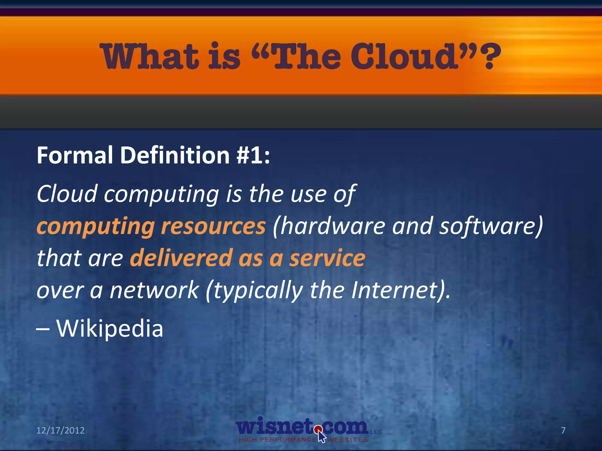 Formal Definition #1:
Cloud computing is the use of
computing resources (hardware and software)
that are delivered as a service
over a network (typically the Internet).
– Wikipedia


12/17/2012                                    7
 