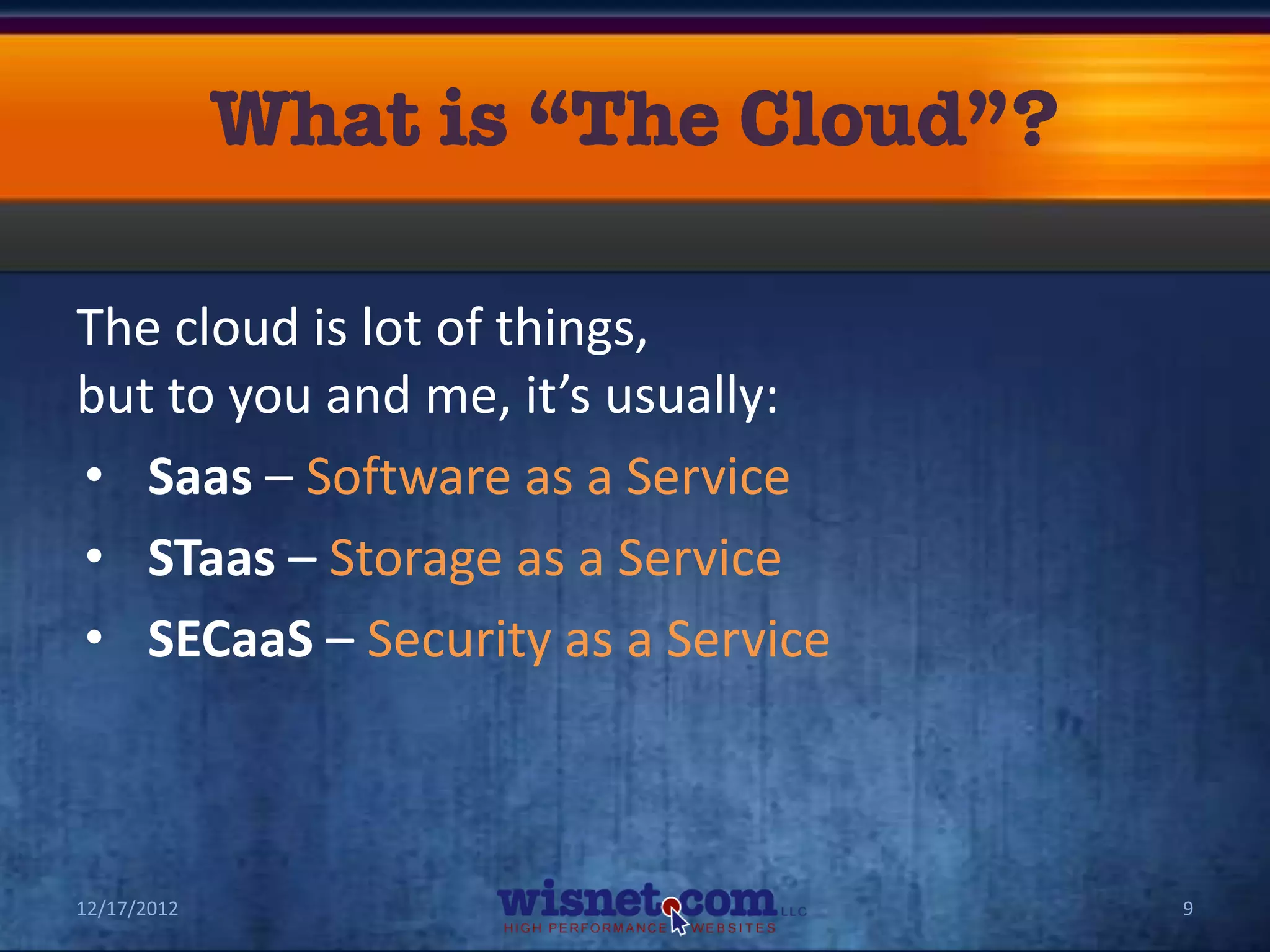 The cloud is lot of things,
but to you and me, it’s usually:
• Saas – Software as a Service
• STaas – Storage as a Service
• SECaaS – Security as a Service



12/17/2012                         9
 