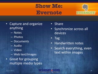 • Capture and organize         • Share
  anything                     • Synchronize across all
      –      Notes               devices
      –      Photos            • Tag
      –      Documents
                               • Handwritten notes
      –      Audio
      –      Video             • Search everything, even
      –      Web text/images
                                 text within images
• Great for grouping
  multiple media types
12/17/2012                                             28
 