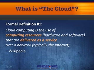 Formal Definition #1:
Cloud computing is the use of
computing resources (hardware and software)
that are delivered as a service
over a network (typically the Internet).
– Wikipedia


12/17/2012                                    7
 