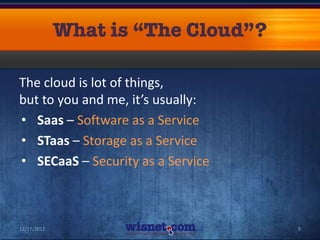 The cloud is lot of things,
but to you and me, it’s usually:
• Saas – Software as a Service
• STaas – Storage as a Service
• SECaaS – Security as a Service



12/17/2012                         9
 