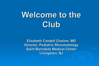 Welcome to the
    Club
 Elizabeth Candell Chalom, MD
Director, Pediatric Rheumatology
 Saint Barnabas Medical Center
          Livingston, NJ
 