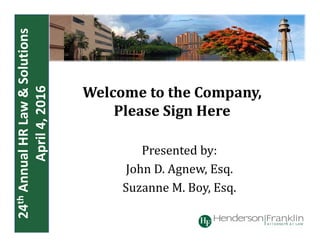 24thAnnual HR Law & Solutions
April 4, 2016
Welcome	to	the	Company,
Please	Sign	Here
Presented	by:
John	D.	Agnew,	Esq.
Suzanne	M.	Boy,	Esq.
1
 