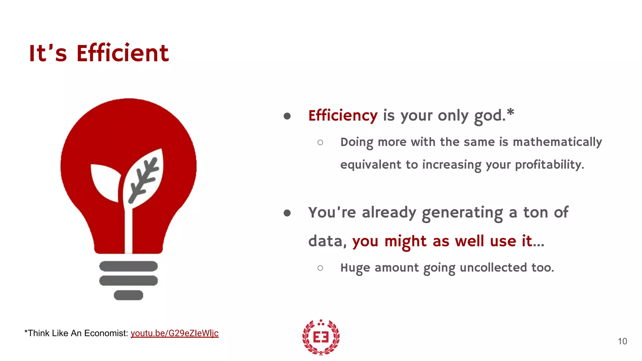 It’s Efficient
● Efficiency is your only god.*
○ Doing more with the same is mathematically
equivalent to increasing your profitability.
● You’re already generating a ton of
data, you might as well use it…
○ Huge amount going uncollected too.
10
*Think Like An Economist: youtu.be/G29eZIeWljc
 