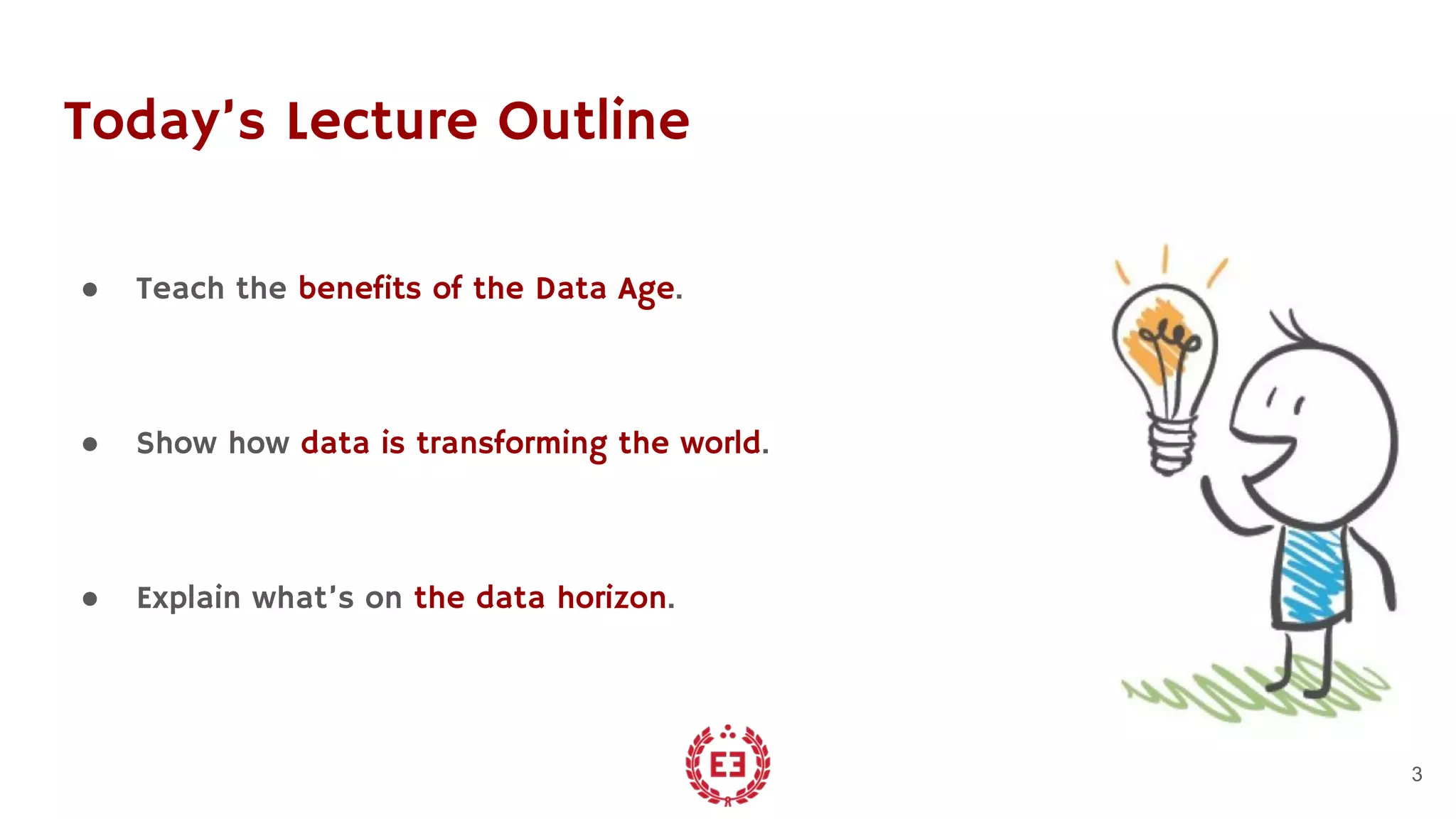 Today’s Lecture Outline
● Teach the benefits of the Data Age.
● Show how data is transforming the world.
● Explain what’s on the data horizon.
3
 