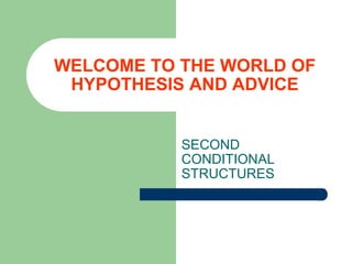 WELCOME TO THE WORLD OF HYPOTHESIS AND ADVICE SECOND CONDITIONAL STRUCTURES 