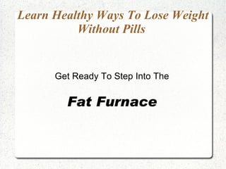 Learn Healthy Ways To Lose Weight Without Pills  Get Ready To Step Into The Fat Furnace 