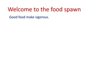 Welcome to the food spawn
Good food make vigorous.
 