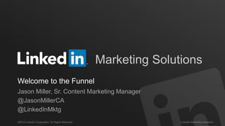 ©2014 LinkedIn Corporation. All Rights Reserved. LinkedIn Marketing Solutions
Marketing Solutions
Welcome to the Funnel
Jason Miller, Sr. Content Marketing Manager
@JasonMillerCA
@LinkedInMktg
 
