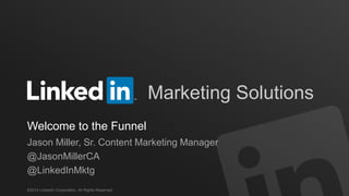 ©2014 LinkedIn Corporation. All Rights Reserved.
Marketing Solutions
Welcome to the Funnel
Jason Miller, Sr. Content Marketing Manager
@JasonMillerCA
@LinkedInMktg
 
