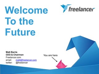 Welcome
To the
Future
Matt Barrie
CEO & Chairman                 You are here
Freelancer.com
email:   matt@freelancer.com
twitter: @freelancer
 