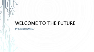 WELCOME TO THE FUTURE
BY CAMILO GARCIA
 