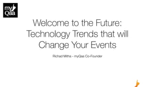 Welcome to the Future:
Technology Trends that will
Change Your Events
Richad Mitha - myQaa Co-Founder
 